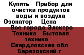  Купить : Прибор для очистки продуктов,воды и воздуха.Озонатор  › Цена ­ 25 500 - Все города Электро-Техника » Бытовая техника   . Свердловская обл.,Березовский г.